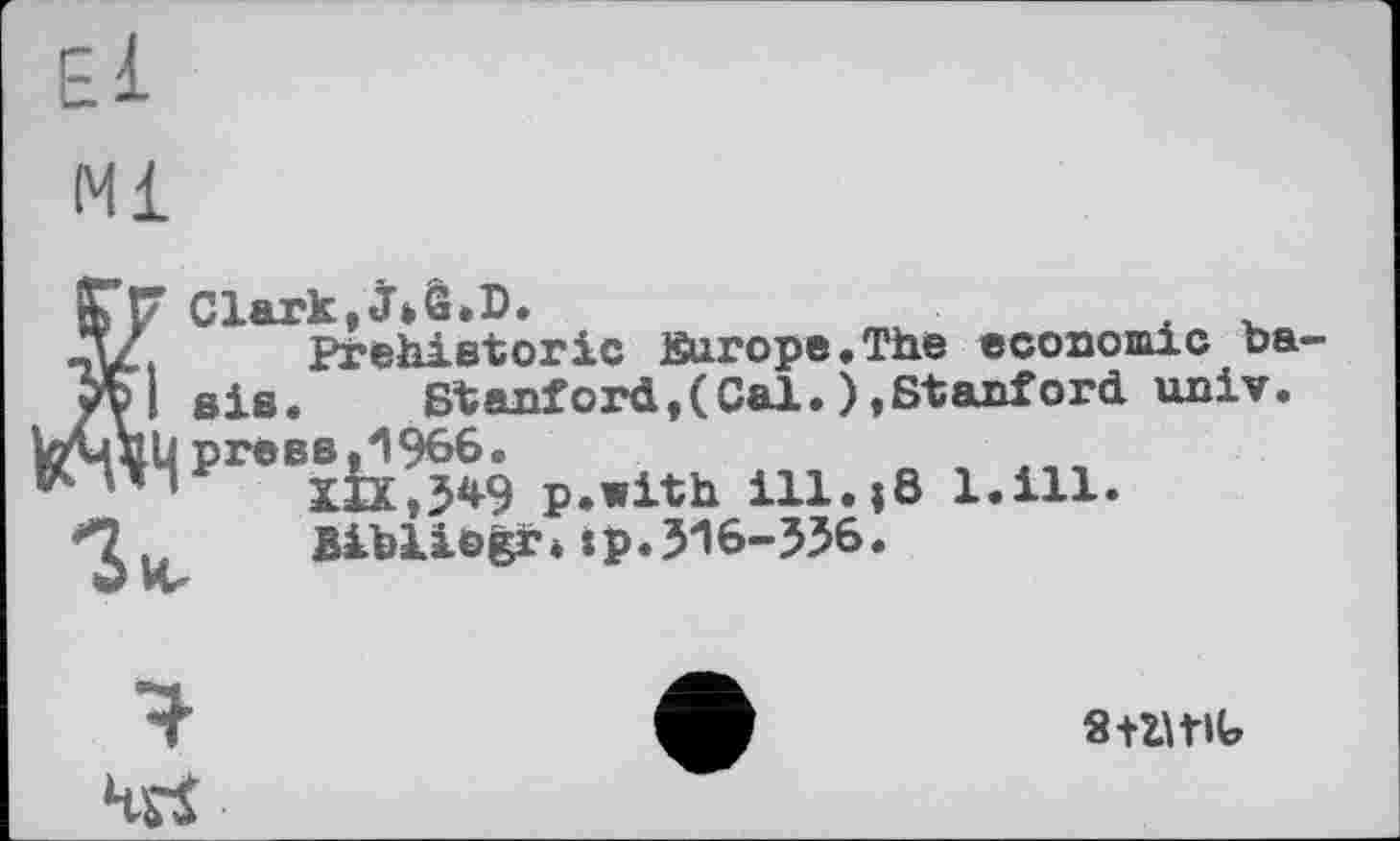 ﻿El
M±
Г F Clark,J.ê.D.
АД Prehistoric Kurope.The economic ba-/VI sis.	Stanford,(Cal.),Stanford univ.
toyгЦ press ,1966.	,,,
’	XIX,549 p.with ill.(8 1.111.
**2 ,,	Bibliegr* іp. 516-556.

